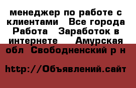 менеджер по работе с клиентами - Все города Работа » Заработок в интернете   . Амурская обл.,Свободненский р-н